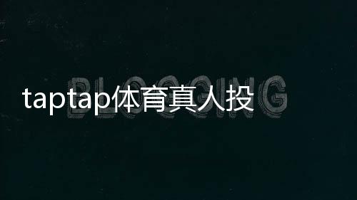 taptap体育真人投注怎么玩?新手入门、玩法规则与安全下注技巧