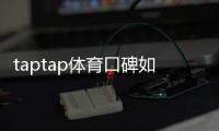 taptap体育口碑如何？真实用户评价与使用体验全面解析