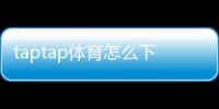 taptap体育怎么下载？安卓与iPhone详细安装教程与常见问题解答