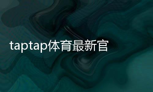 taptap体育最新官网入口怎么进?官方直达链接、登录注册与安全指南