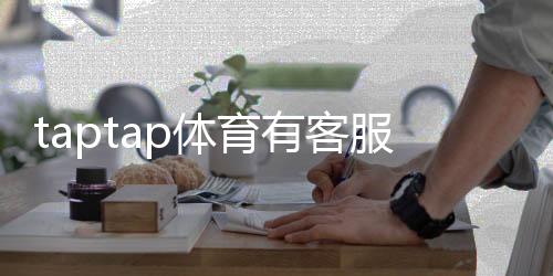 taptap体育有客服吗？客服入口、联系方式与常见问题全解析