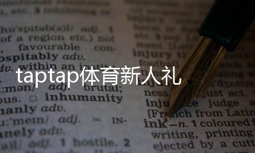 taptap体育新人礼包怎么领取?新手领取步骤、礼包内容与使用攻略