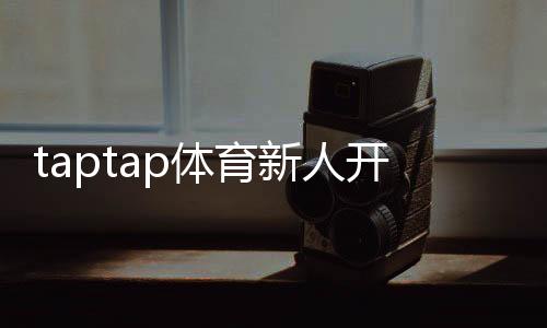 taptap体育新人开户教程:一步完成注册、实名认证与首充全攻略