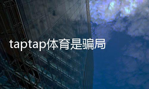 taptap体育是骗局吗?平台真相揭秘与新手防骗全攻略