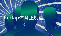taptap体育正规官网是真的吗？官方入口、下载方法与安全辨别全攻略