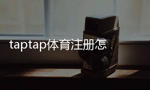 taptap体育注册怎么做？新手手机注册流程与常见问题全解析