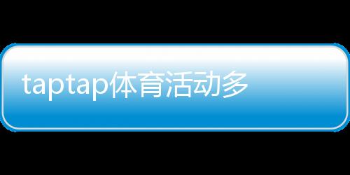 taptap体育活动多吗？活动种类、频率与参与攻略一文看懂